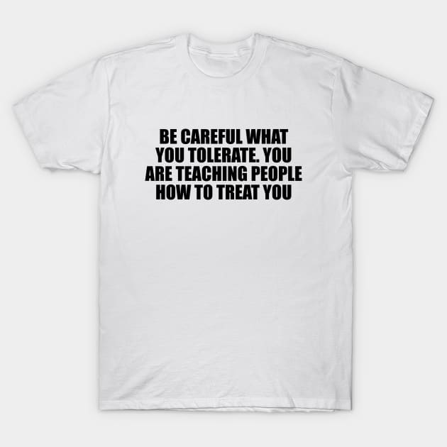 Be careful what you tolerate. You are teaching people how to treat you T-Shirt by Geometric Designs